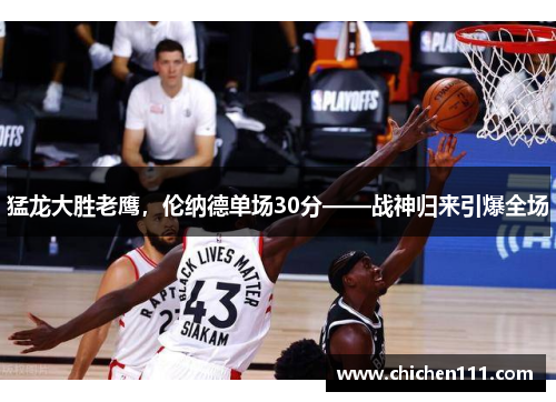 猛龙大胜老鹰，伦纳德单场30分——战神归来引爆全场