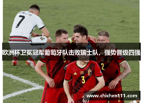欧洲杯卫冕冠军葡萄牙队击败瑞士队，强势晋级四强