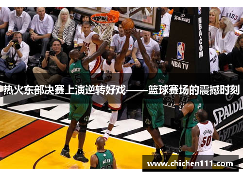 热火东部决赛上演逆转好戏——篮球赛场的震撼时刻