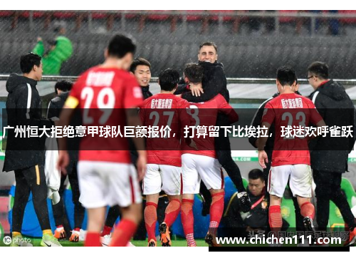 广州恒大拒绝意甲球队巨额报价，打算留下比埃拉，球迷欢呼雀跃