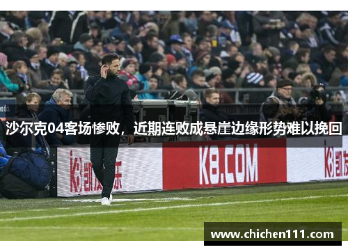 沙尔克04客场惨败，近期连败成悬崖边缘形势难以挽回