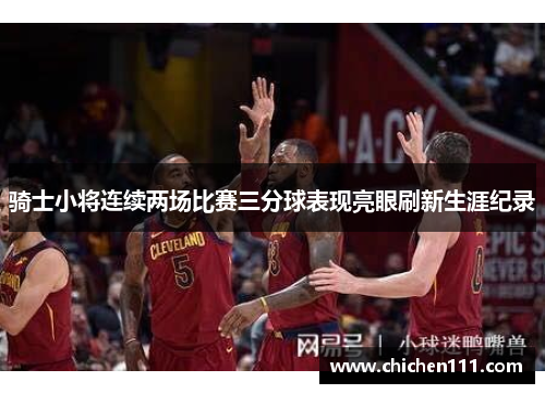 骑士小将连续两场比赛三分球表现亮眼刷新生涯纪录