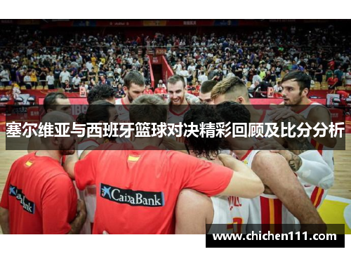 塞尔维亚与西班牙篮球对决精彩回顾及比分分析