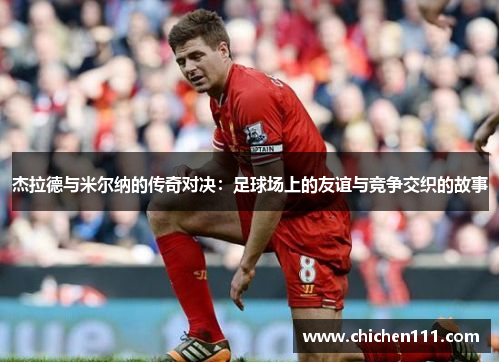 杰拉德与米尔纳的传奇对决：足球场上的友谊与竞争交织的故事
