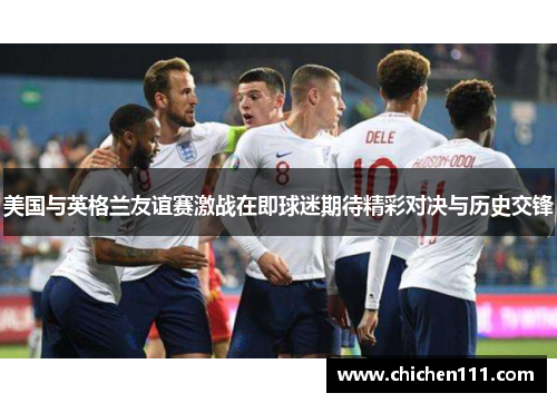 美国与英格兰友谊赛激战在即球迷期待精彩对决与历史交锋