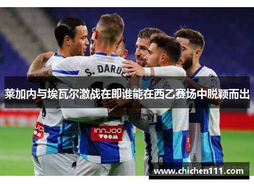 莱加内与埃瓦尔激战在即谁能在西乙赛场中脱颖而出