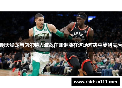 明天猛龙与凯尔特人激战在即谁能在这场对决中笑到最后