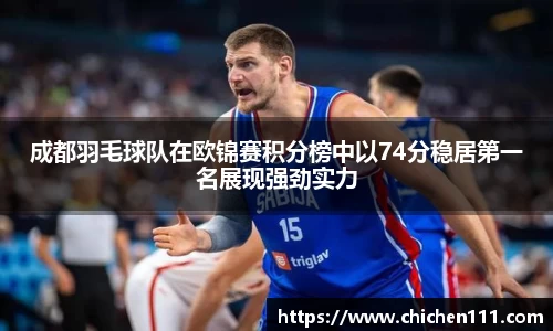 成都羽毛球队在欧锦赛积分榜中以74分稳居第一名展现强劲实力